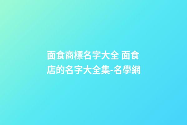 面食商標名字大全 面食店的名字大全集-名學網-第1張-店鋪起名-玄機派